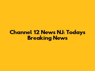 Channel 12 News NJ: Today's Breaking News