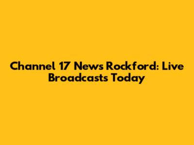 Channel 17 News Rockford: Live Broadcasts Today