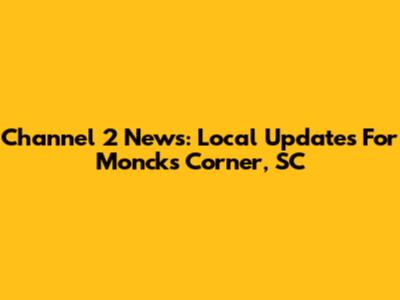 Channel 2 News: Local Updates For Moncks Corner, SC