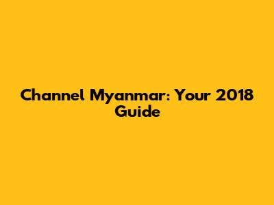 Channel Myanmar: Your 2018 Guide