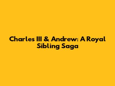 Charles III & Andrew: A Royal Sibling Saga
