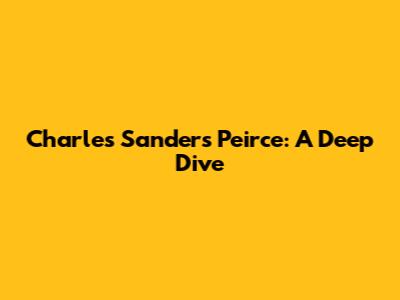 Charles Sanders Peirce: A Deep Dive