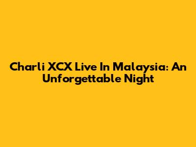 Charli XCX Live In Malaysia: An Unforgettable Night