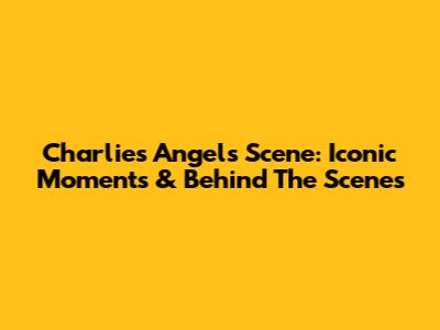 Charlie's Angels Scene: Iconic Moments & Behind The Scenes