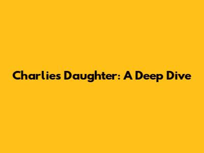 Charlie's Daughter: A Deep Dive