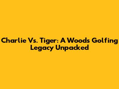Charlie Vs. Tiger: A Woods Golfing Legacy Unpacked