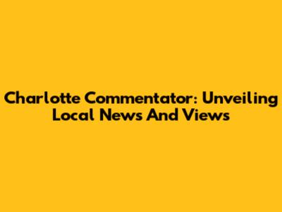 Charlotte Commentator: Unveiling Local News And Views