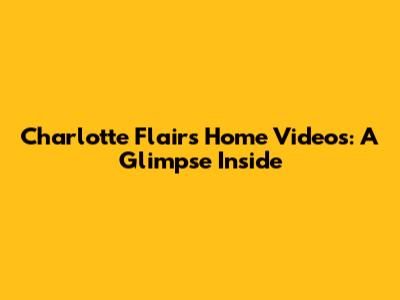 Charlotte Flair's Home Videos: A Glimpse Inside