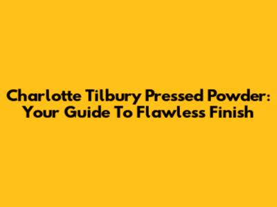 Charlotte Tilbury Pressed Powder: Your Guide To Flawless Finish