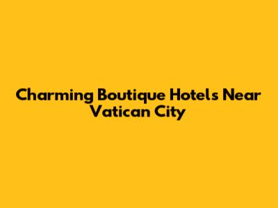 Charming Boutique Hotels Near Vatican City