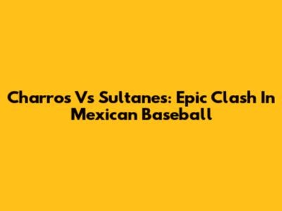 Charros Vs Sultanes: Epic Clash In Mexican Baseball