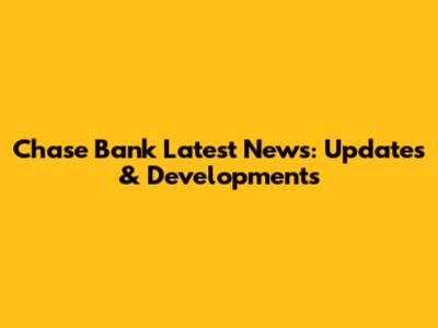 Chase Bank Latest News: Updates & Developments