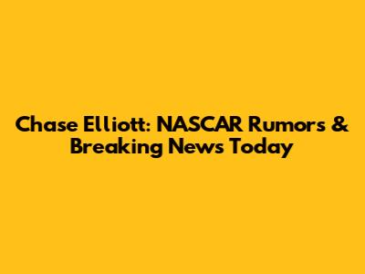 Chase Elliott: NASCAR Rumors & Breaking News Today