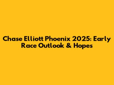 Chase Elliott Phoenix 2025: Early Race Outlook & Hopes