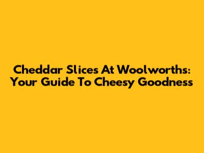 Cheddar Slices At Woolworths: Your Guide To Cheesy Goodness