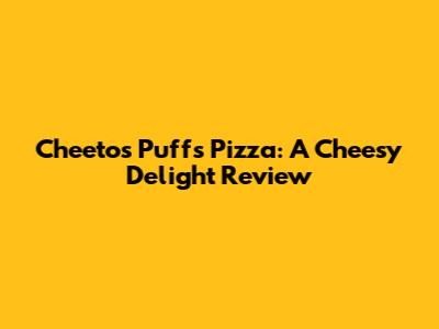 Cheetos Puffs Pizza: A Cheesy Delight Review