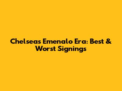 Chelsea's Emenalo Era: Best & Worst Signings