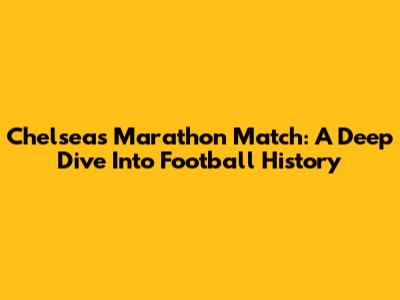 Chelsea's Marathon Match: A Deep Dive Into Football History