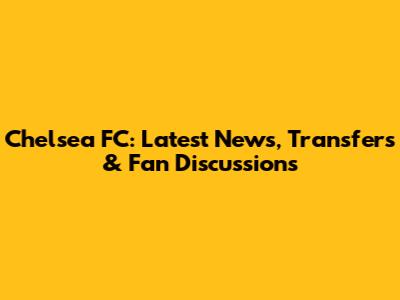Chelsea FC: Latest News, Transfers & Fan Discussions