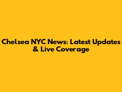 Chelsea NYC News: Latest Updates & Live Coverage