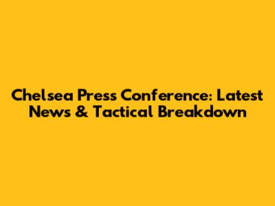 Chelsea Press Conference: Latest News & Tactical Breakdown