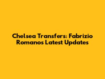 Chelsea Transfers: Fabrizio Romano's Latest Updates