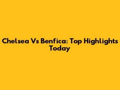 Chelsea Vs Benfica: Top Highlights Today