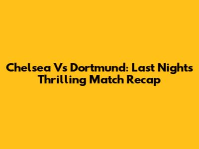 Chelsea Vs Dortmund: Last Night's Thrilling Match Recap