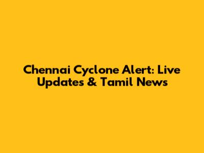 Chennai Cyclone Alert: Live Updates & Tamil News