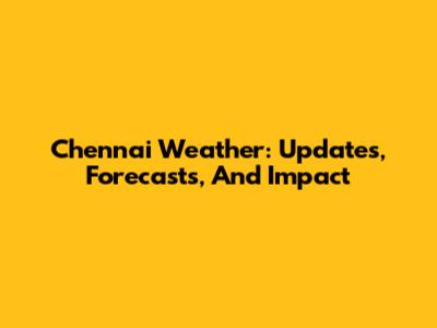 Chennai Weather: Updates, Forecasts, And Impact