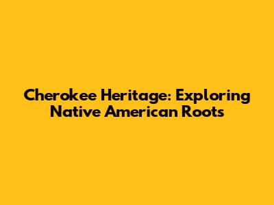 Cherokee Heritage: Exploring Native American Roots