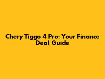 Chery Tiggo 4 Pro: Your Finance Deal Guide