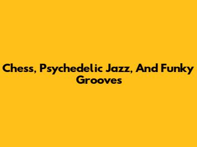 Chess, Psychedelic Jazz, And Funky Grooves
