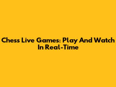 Chess Live Games: Play And Watch In Real-Time
