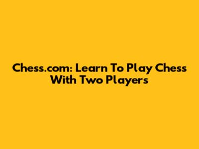 Chess.com: Learn To Play Chess With Two Players