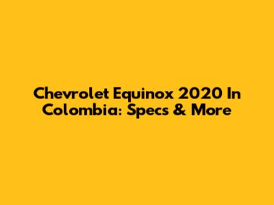 Chevrolet Equinox 2020 In Colombia: Specs & More