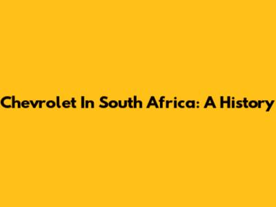 Chevrolet In South Africa: A History