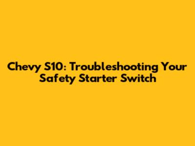 Chevy S10: Troubleshooting Your Safety Starter Switch