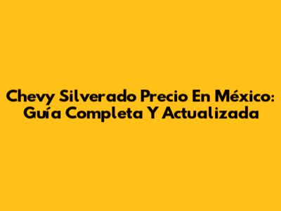 Chevy Silverado Precio En México: Guía Completa Y Actualizada