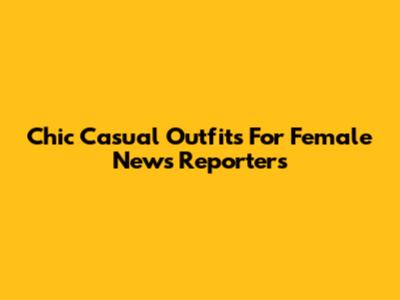 Chic Casual Outfits For Female News Reporters