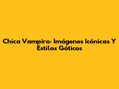 Chica Vampiro: Imágenes Icónicas Y Estilos Góticos