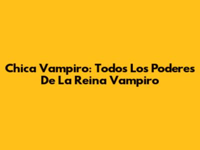 Chica Vampiro: Todos Los Poderes De La Reina Vampiro