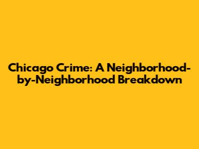 Chicago Crime: A Neighborhood-by-Neighborhood Breakdown