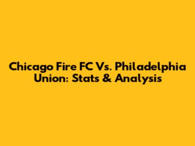 Chicago Fire FC Vs. Philadelphia Union: Stats & Analysis