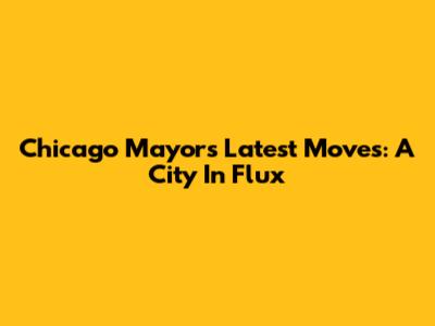 Chicago Mayor's Latest Moves: A City In Flux