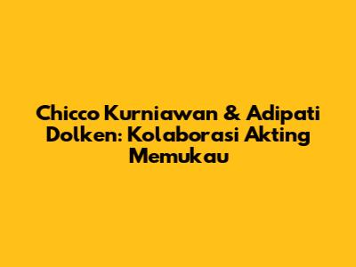 Chicco Kurniawan & Adipati Dolken: Kolaborasi Akting Memukau