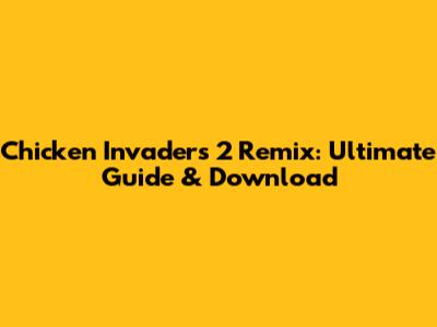 Chicken Invaders 2 Remix: Ultimate Guide & Download