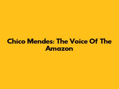 Chico Mendes: The Voice Of The Amazon