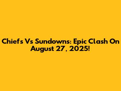 Chiefs Vs Sundowns: Epic Clash On August 27, 2025!