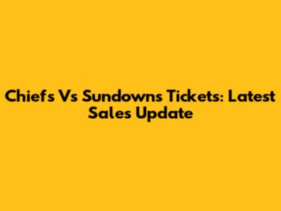Chiefs Vs Sundowns Tickets: Latest Sales Update
